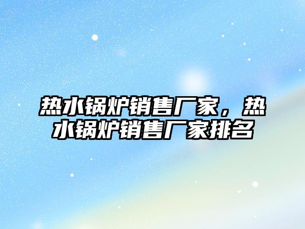 熱水鍋爐銷售廠家，熱水鍋爐銷售廠家排名