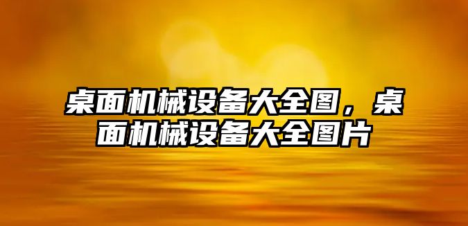 桌面機械設(shè)備大全圖，桌面機械設(shè)備大全圖片