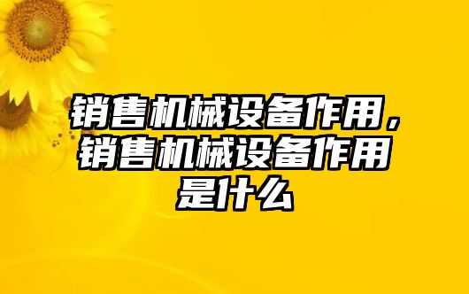 銷售機械設備作用，銷售機械設備作用是什么