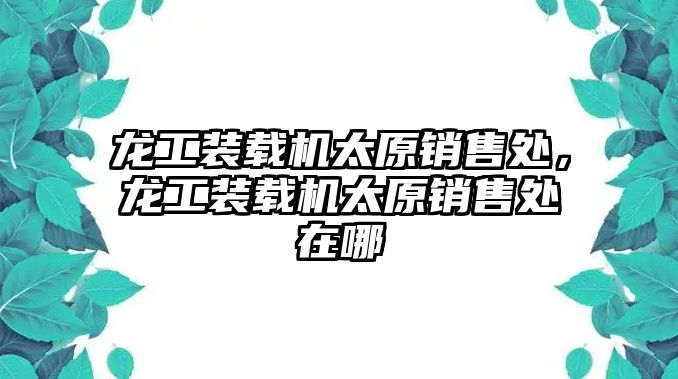 龍工裝載機太原銷售處，龍工裝載機太原銷售處在哪