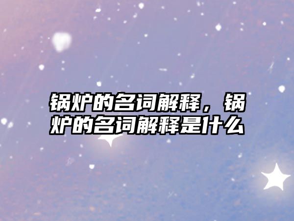 鍋爐的名詞解釋，鍋爐的名詞解釋是什么