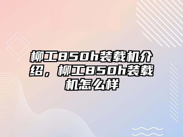 柳工850h裝載機介紹，柳工850h裝載機怎么樣