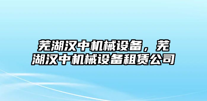 蕪湖漢中機(jī)械設(shè)備，蕪湖漢中機(jī)械設(shè)備租賃公司