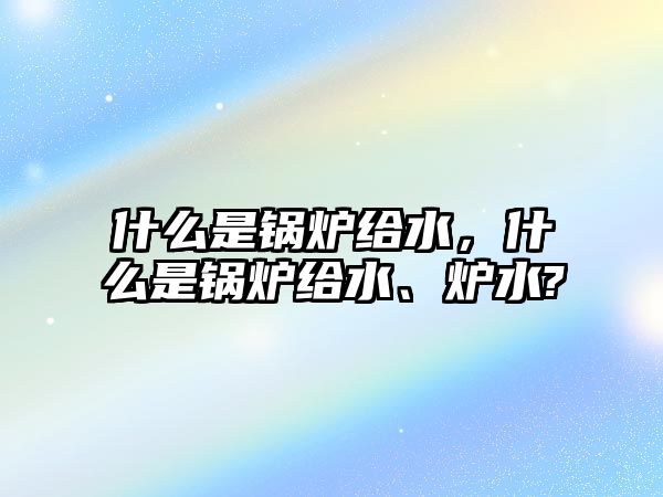 什么是鍋爐給水，什么是鍋爐給水、爐水?