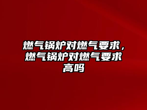 燃?xì)忮仩t對(duì)燃?xì)庖?，燃?xì)忮仩t對(duì)燃?xì)庖蟾邌?/>	
								</i>
								<p class=