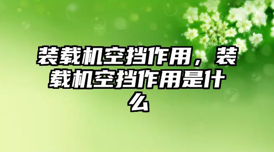 裝載機(jī)空擋作用，裝載機(jī)空擋作用是什么