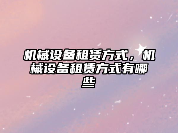 機械設備租賃方式，機械設備租賃方式有哪些