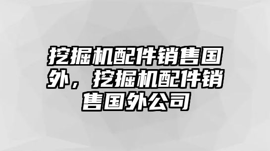 挖掘機配件銷售國外，挖掘機配件銷售國外公司