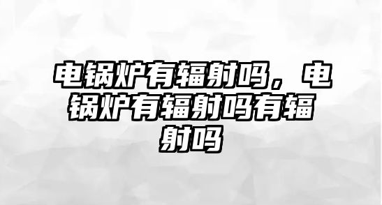 電鍋爐有輻射嗎，電鍋爐有輻射嗎有輻射嗎