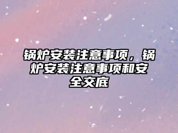 鍋爐安裝注意事項，鍋爐安裝注意事項和安全交底