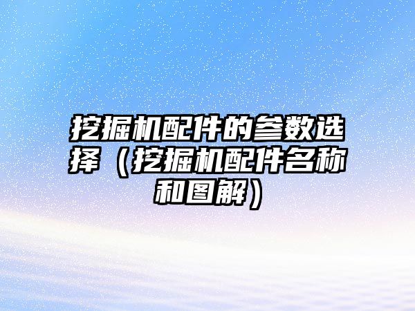 挖掘機配件的參數(shù)選擇（挖掘機配件名稱和圖解）