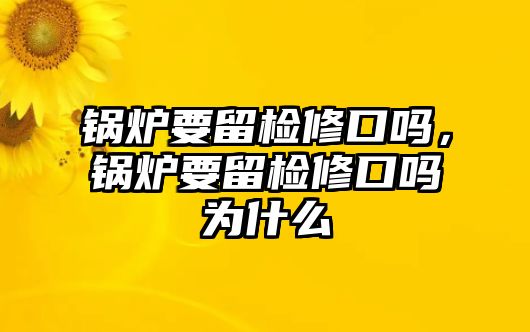 鍋爐要留檢修口嗎，鍋爐要留檢修口嗎為什么