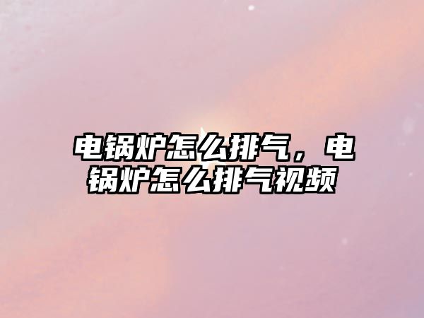 電鍋爐怎么排氣，電鍋爐怎么排氣視頻