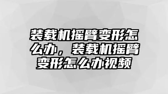 裝載機搖臂變形怎么辦，裝載機搖臂變形怎么辦視頻