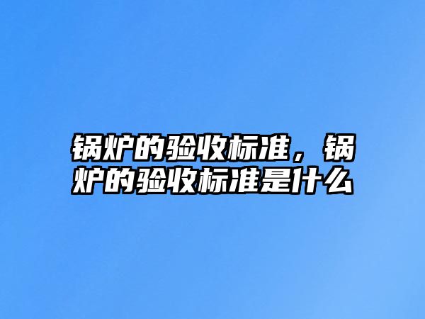 鍋爐的驗(yàn)收標(biāo)準(zhǔn)，鍋爐的驗(yàn)收標(biāo)準(zhǔn)是什么