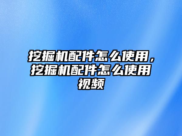 挖掘機(jī)配件怎么使用，挖掘機(jī)配件怎么使用視頻