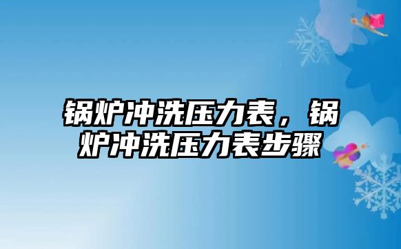 鍋爐沖洗壓力表，鍋爐沖洗壓力表步驟