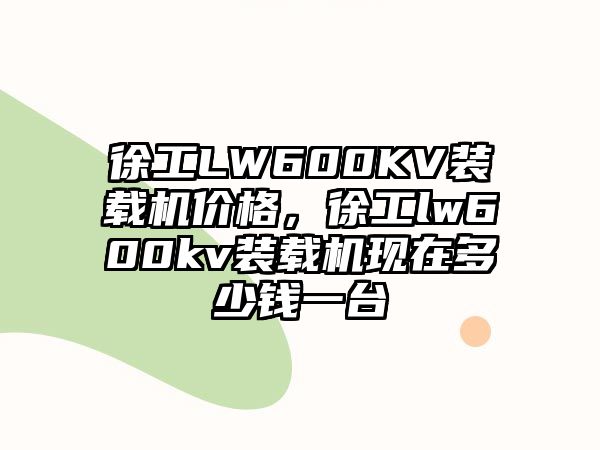 徐工LW600KV裝載機(jī)價(jià)格，徐工lw600kv裝載機(jī)現(xiàn)在多少錢(qián)一臺(tái)