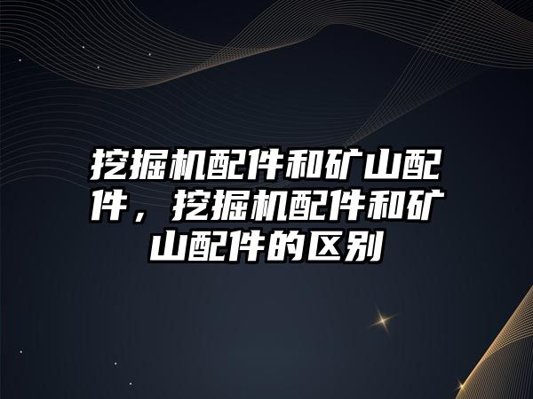 挖掘機(jī)配件和礦山配件，挖掘機(jī)配件和礦山配件的區(qū)別