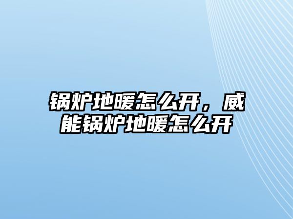 鍋爐地暖怎么開，威能鍋爐地暖怎么開