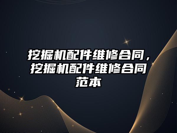 挖掘機配件維修合同，挖掘機配件維修合同范本