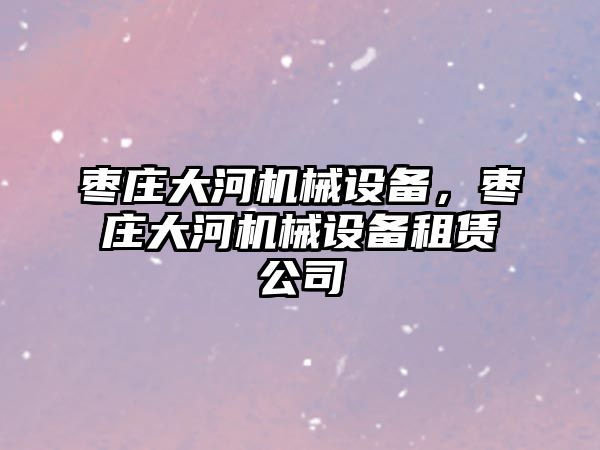 棗莊大河機械設備，棗莊大河機械設備租賃公司