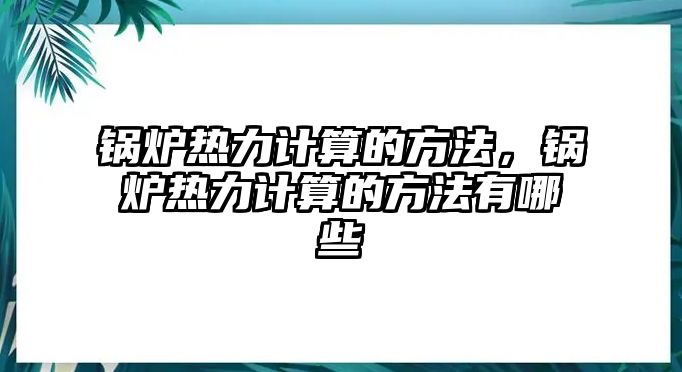 鍋爐熱力計算的方法，鍋爐熱力計算的方法有哪些