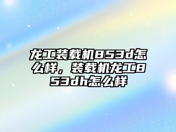 龍工裝載機(jī)853d怎么樣，裝載機(jī)龍工853dh怎么樣