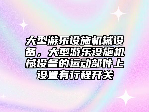 大型游樂設(shè)施機(jī)械設(shè)備，大型游樂設(shè)施機(jī)械設(shè)備的運(yùn)動(dòng)部件上設(shè)置有行程開關(guān)