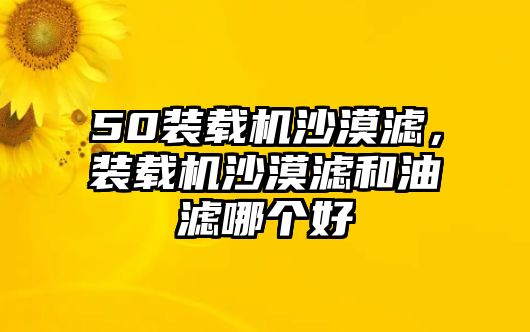 50裝載機(jī)沙漠濾，裝載機(jī)沙漠濾和油濾哪個(gè)好