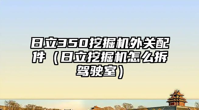 日立350挖掘機(jī)外關(guān)配件（日立挖掘機(jī)怎么拆駕駛室）