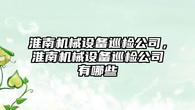 淮南機械設(shè)備巡檢公司，淮南機械設(shè)備巡檢公司有哪些