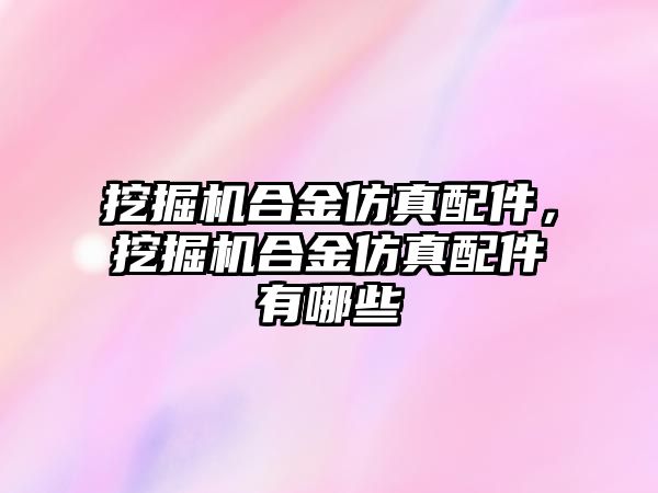 挖掘機合金仿真配件，挖掘機合金仿真配件有哪些