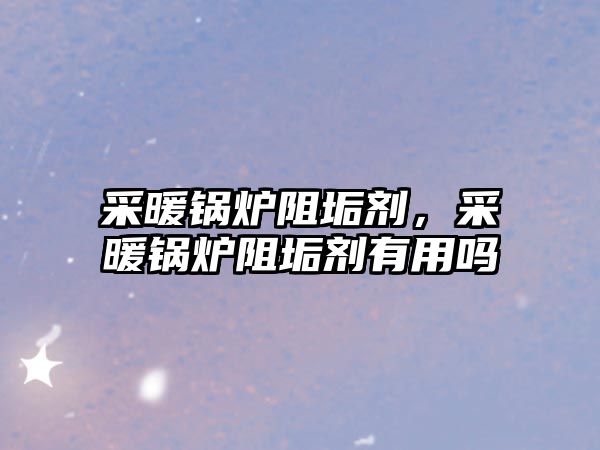 采暖鍋爐阻垢劑，采暖鍋爐阻垢劑有用嗎