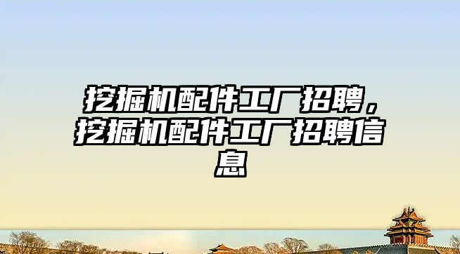 挖掘機配件工廠招聘，挖掘機配件工廠招聘信息