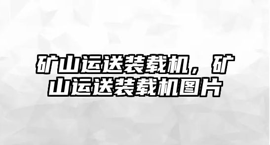 礦山運(yùn)送裝載機(jī)，礦山運(yùn)送裝載機(jī)圖片