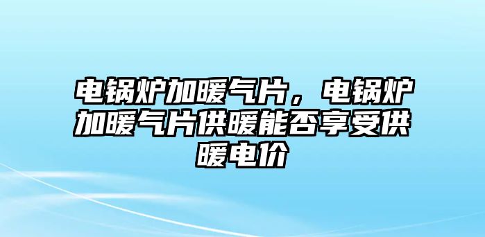 電鍋爐加暖氣片，電鍋爐加暖氣片供暖能否享受供暖電價(jià)