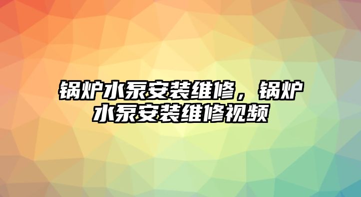 鍋爐水泵安裝維修，鍋爐水泵安裝維修視頻