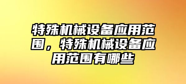 特殊機(jī)械設(shè)備應(yīng)用范圍，特殊機(jī)械設(shè)備應(yīng)用范圍有哪些