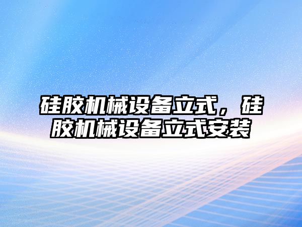 硅膠機械設(shè)備立式，硅膠機械設(shè)備立式安裝