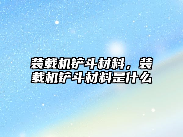 裝載機鏟斗材料，裝載機鏟斗材料是什么