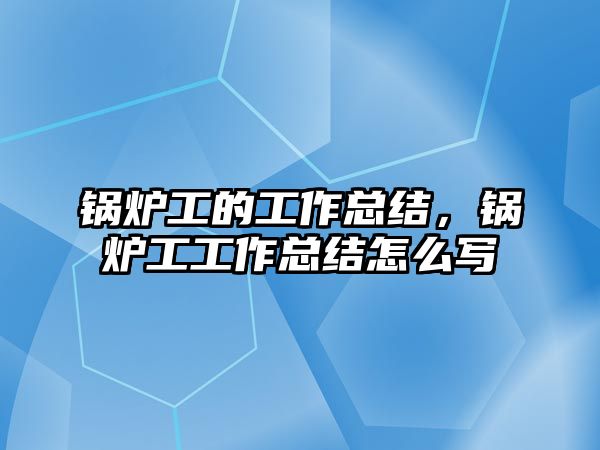 鍋爐工的工作總結(jié)，鍋爐工工作總結(jié)怎么寫