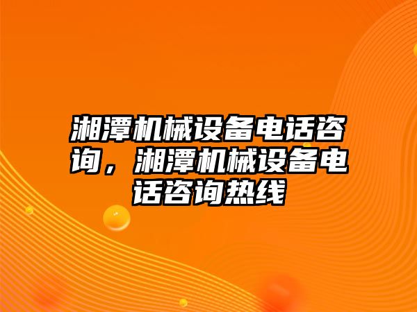 湘潭機械設(shè)備電話咨詢，湘潭機械設(shè)備電話咨詢熱線