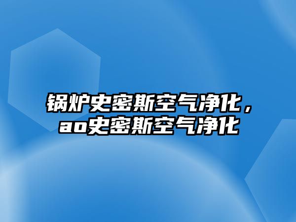 鍋爐史密斯空氣凈化，ao史密斯空氣凈化