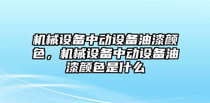 機(jī)械設(shè)備中動設(shè)備油漆顏色，機(jī)械設(shè)備中動設(shè)備油漆顏色是什么