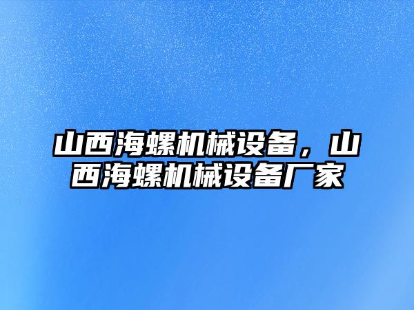 山西海螺機(jī)械設(shè)備，山西海螺機(jī)械設(shè)備廠家