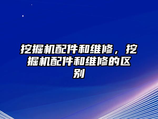 挖掘機(jī)配件和維修，挖掘機(jī)配件和維修的區(qū)別