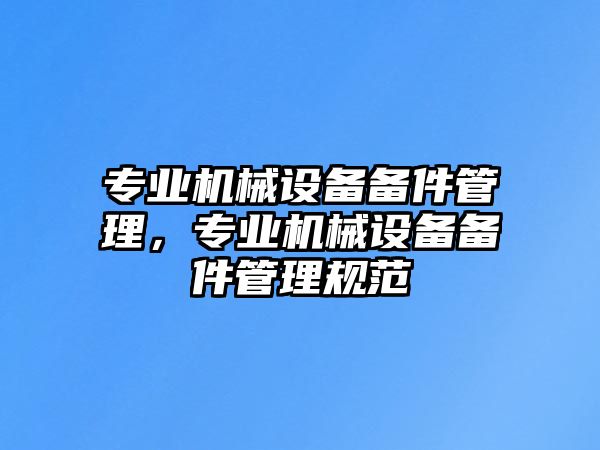 專業(yè)機械設(shè)備備件管理，專業(yè)機械設(shè)備備件管理規(guī)范