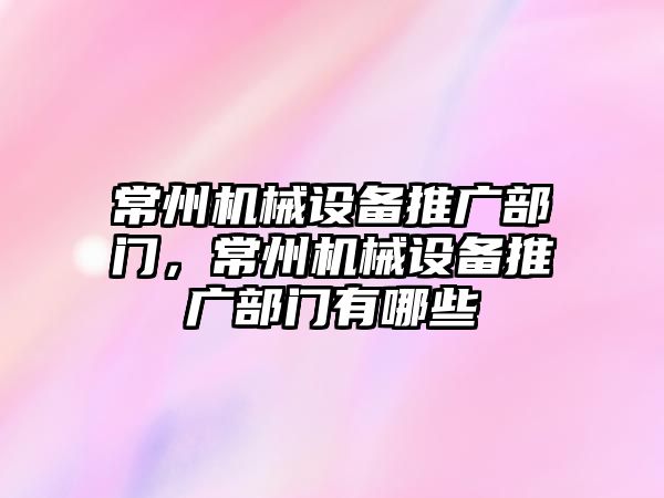 常州機械設(shè)備推廣部門，常州機械設(shè)備推廣部門有哪些