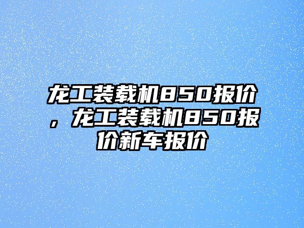 龍工裝載機(jī)850報(bào)價(jià)，龍工裝載機(jī)850報(bào)價(jià)新車報(bào)價(jià)